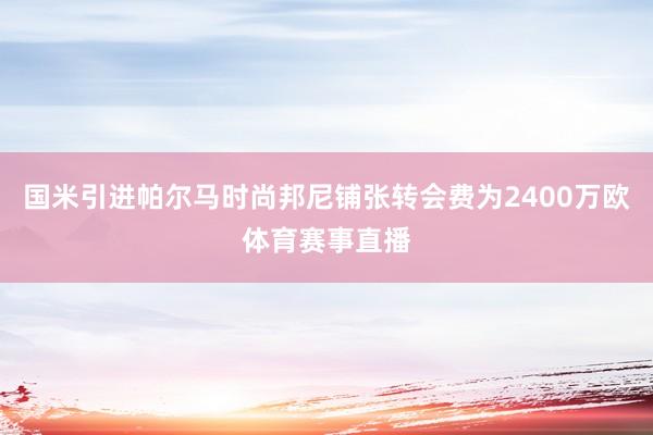 国米引进帕尔马时尚邦尼铺张转会费为2400万欧体育赛事直播