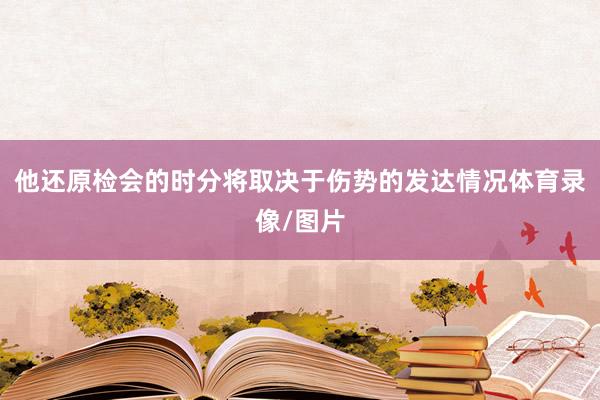 他还原检会的时分将取决于伤势的发达情况体育录像/图片