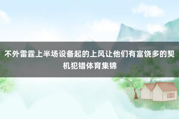 不外雷霆上半场设备起的上风让他们有富饶多的契机犯错体育集锦