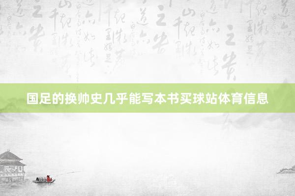 国足的换帅史几乎能写本书买球站体育信息