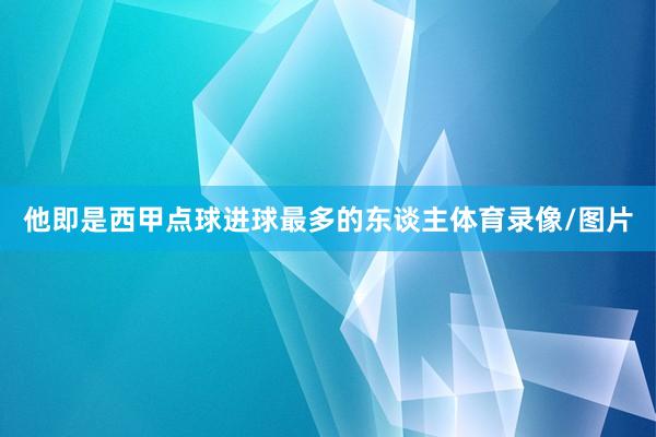 他即是西甲点球进球最多的东谈主体育录像/图片