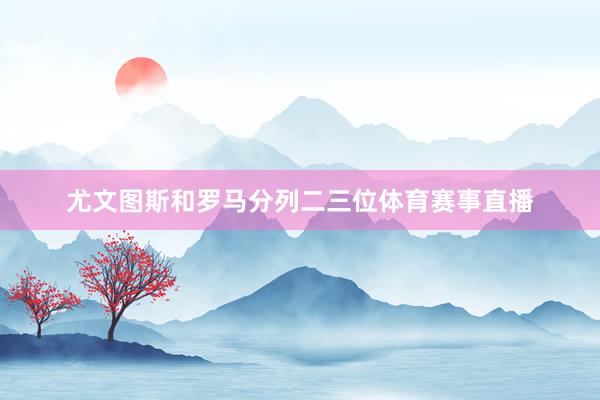 尤文图斯和罗马分列二三位体育赛事直播