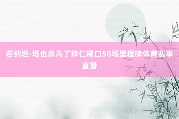 若纳坦·塔也杀青了拜仁糊口50场里程碑体育赛事直播